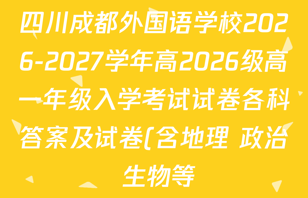 四川成都外国语学校2026-2027学年高2026级高一年级入学考试试卷各科答案及试卷(含地理 政治 生物等) 四川成都外国语学校2026-2027学年高2026级高一年级入学考试试卷各科答案及试卷(含地理 政治 生物等)
